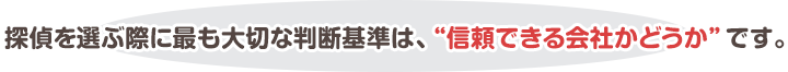 探偵を選ぶ際に最も大切な判断基準は、“信頼できる会社かどうか”です。