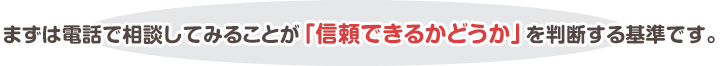 まずは電話で相談してみることが「信頼できるかどうか」を判断する基準です。