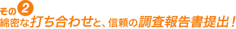 綿密な打ち合わせと、信頼の調査報告書提出